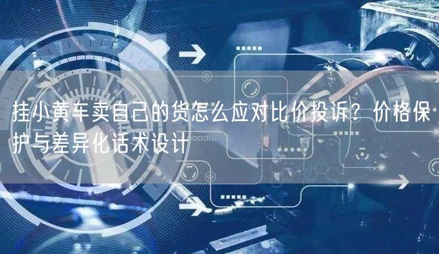 挂小黄车卖自己的货怎么应对比价投诉？价格保护与差异化话术设计