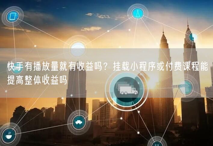 快手有播放量就有收益吗？挂载小程序或付费课程能提高整体收益吗