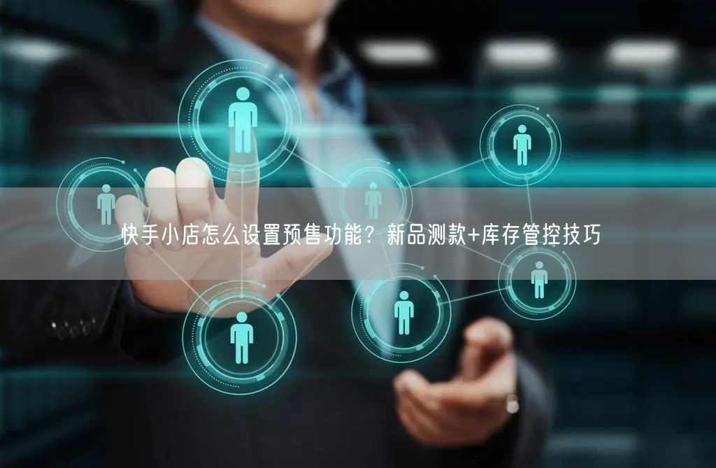 快手小店怎么设置预售功能？新品测款+库存管控技巧