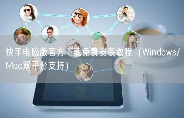 快手电脑版官方下载免费安装教程（Windows/Mac双平台支持）