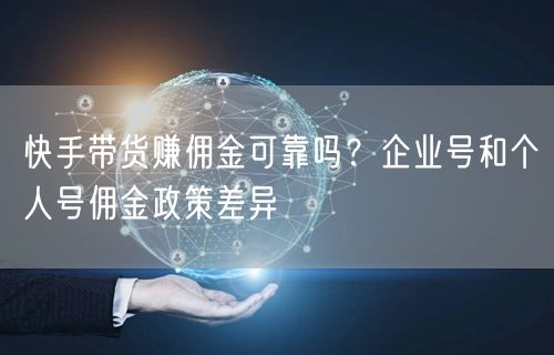 快手带货赚佣金可靠吗？企业号和个人号佣金政策差异