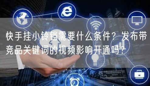 快手挂小铃铛需要什么条件？发布带竞品关键词的视频影响开通吗？