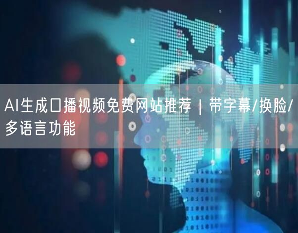 AI生成口播视频免费网站推荐｜带字幕/换脸/多语言功能