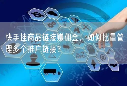 快手挂商品链接赚佣金，如何批量管理多个推广链接？