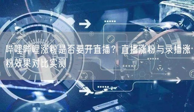 哔哩哔哩涨粉是否要开直播？直播涨粉与录播涨粉效果对比实测