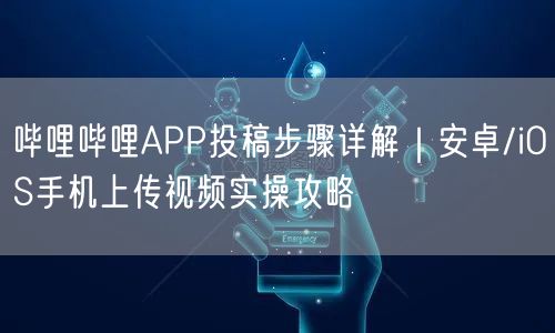 哔哩哔哩APP投稿步骤详解｜安卓/iOS手机上传视频实操攻略