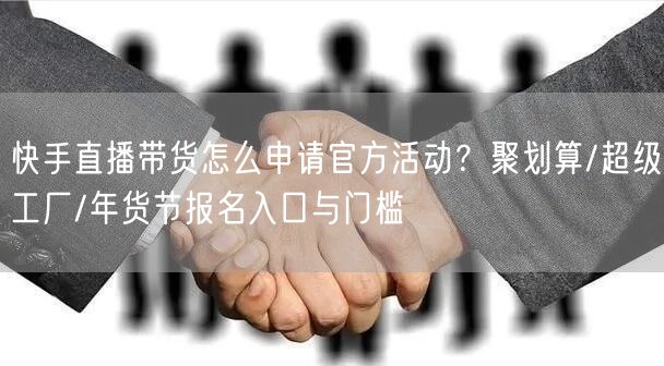 快手直播带货怎么申请官方活动?聚划算/超级工厂/年货节报名入口与门槛