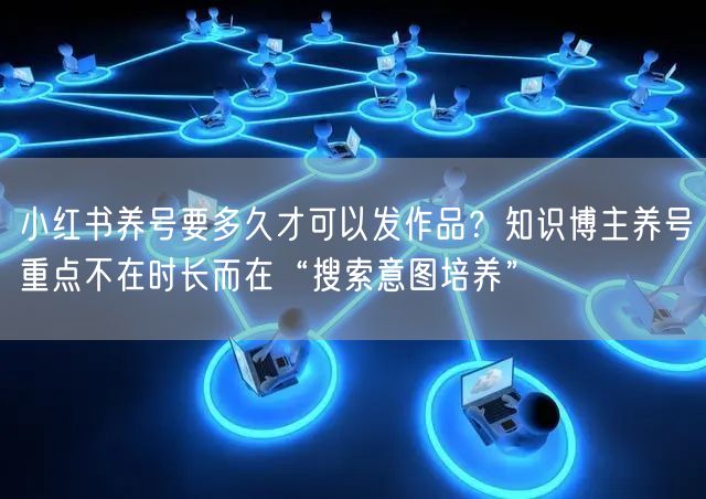 小红书养号要多久才可以发作品?知识博主养号重点不在时长而在“搜索意图培养”