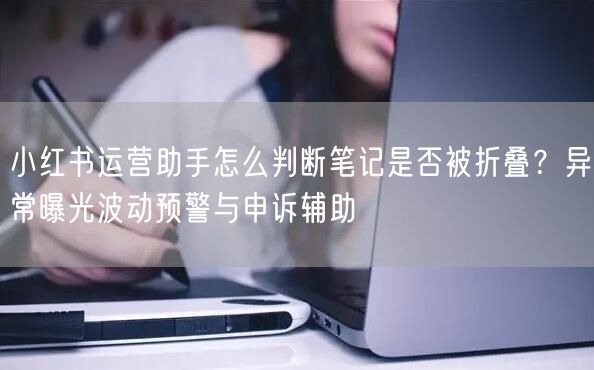 小红书运营助手怎么判断笔记是否被折叠？异常曝光波动预警与申诉辅助