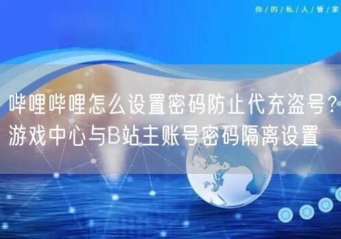 哔哩哔哩怎么设置密码防止代充盗号？游戏中心与B站主账号密码隔离设置