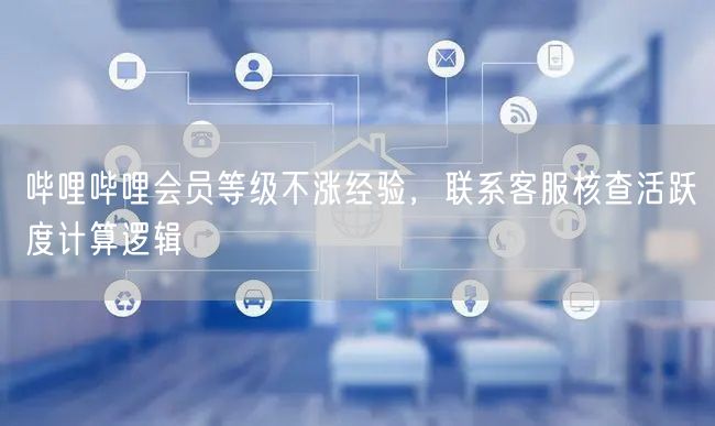 哔哩哔哩会员等级不涨经验，联系客服核查活跃度计算逻辑