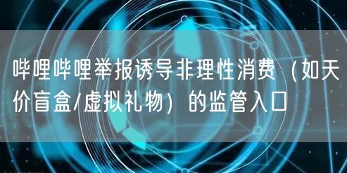 哔哩哔哩举报诱导非理性消费（如天价盲盒/虚拟礼物）的监管入口