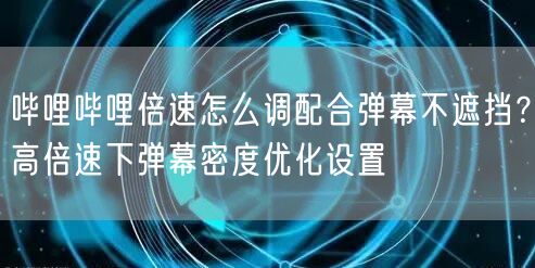 哔哩哔哩倍速怎么调配合弹幕不遮挡？高倍速下弹幕密度优化设置