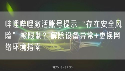 哔哩哔哩激活账号提示“存在安全风险”被限制？解除设备异常+更换网络环境指南