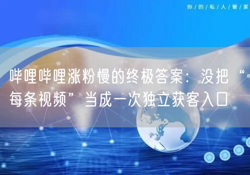哔哩哔哩涨粉慢的终极答案：没把“每条视频”当成一次独立获客入口