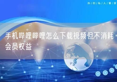 手机哔哩哔哩怎么下载视频但不消耗会员权益