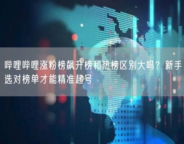 哔哩哔哩涨粉榜飙升榜和热榜区别大吗？新手选对榜单才能精准起号
