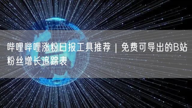 哔哩哔哩涨粉日报工具推荐｜免费可导出的B站粉丝增长追踪表