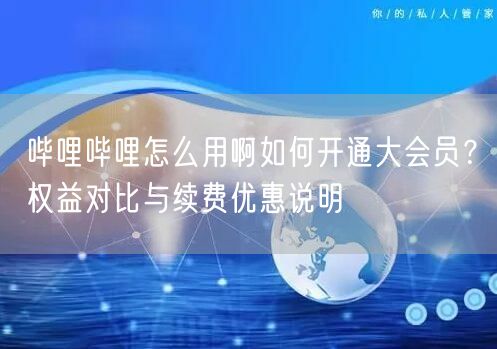 哔哩哔哩怎么用啊如何开通大会员？权益对比与续费优惠说明
