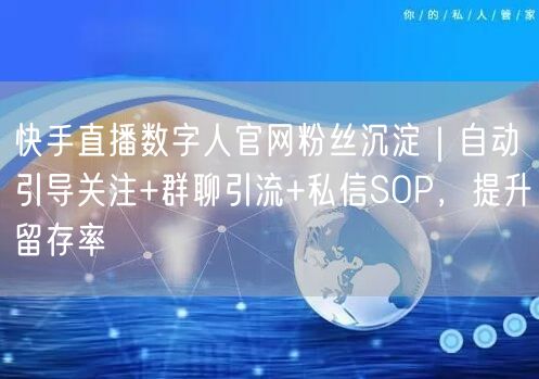 快手直播数字人官网粉丝沉淀｜自动引导关注+群聊引流+私信SOP，提升留存率