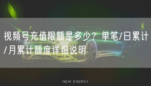 视频号充值限额是多少？单笔/日累计/月累计额度详细说明