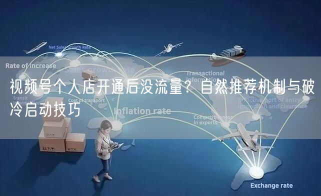 视频号个人店开通后没流量？自然推荐机制与破冷启动技巧