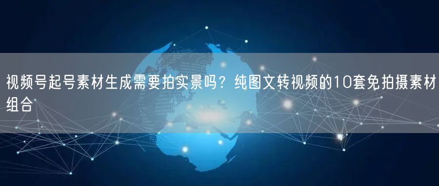 视频号起号素材生成需要拍实景吗？纯图文转视频的10套免拍摄素材组合