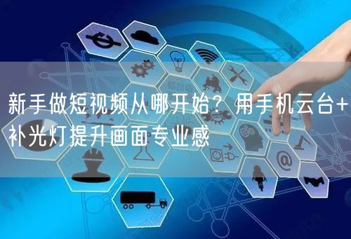 新手做短视频从哪开始？用手机云台+补光灯提升画面专业感
