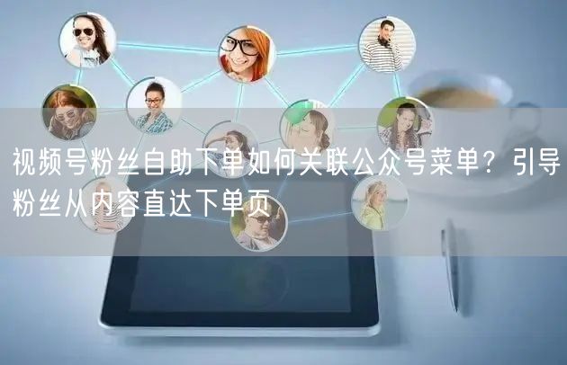 视频号粉丝自助下单如何关联公众号菜单？引导粉丝从内容直达下单页