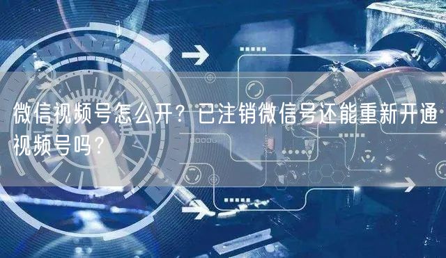 微信视频号怎么开？已注销微信号还能重新开通视频号吗？