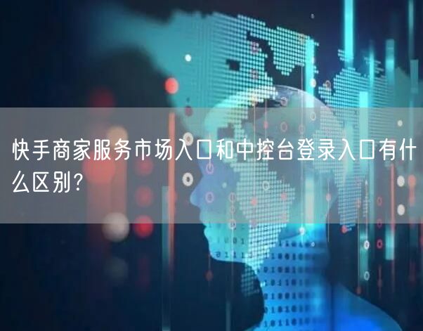 快手商家服务市场入口和中控台登录入口有什么区别？