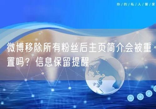 微博移除所有粉丝后主页简介会被重置吗？信息保留提醒