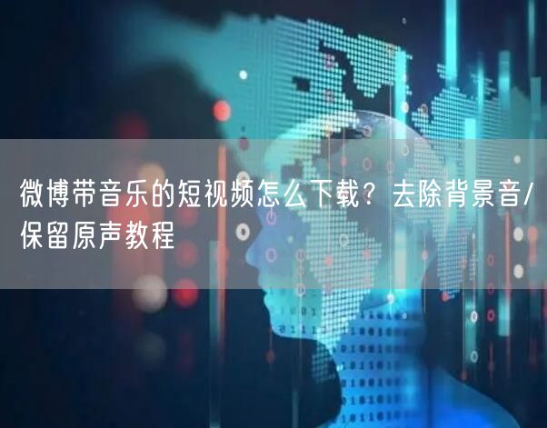 微博带音乐的短视频怎么下载？去除背景音/保留原声教程
