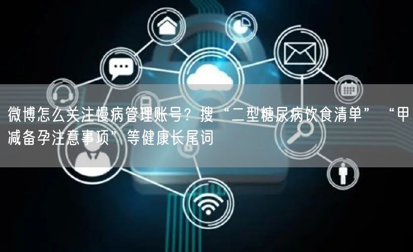 微博怎么关注慢病管理账号？搜“二型糖尿病饮食清单”“甲减备孕注意事项”等健康长尾词