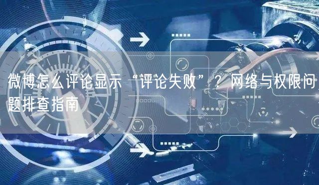 微博怎么评论显示“评论失败”？网络与权限问题排查指南