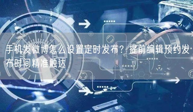 手机发微博怎么设置定时发布？提前编辑预约发布时间精准触达