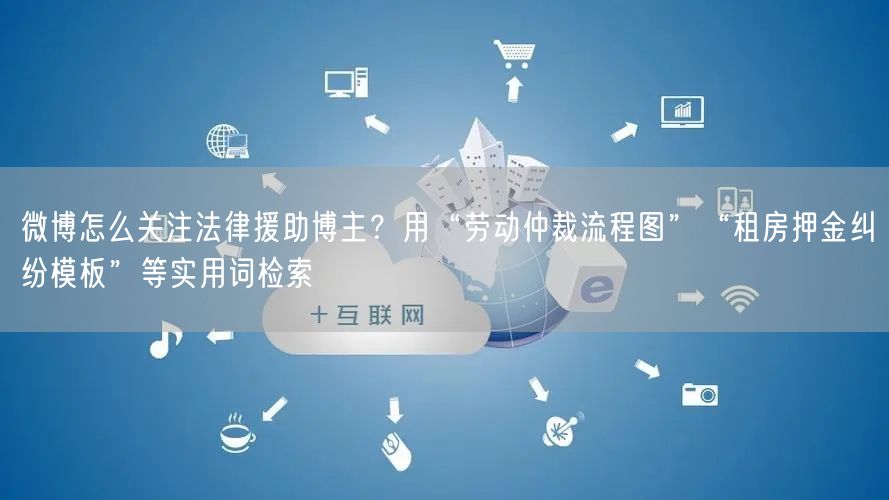 微博怎么关注法律援助博主？用“劳动仲裁流程图”“租房押金纠纷模板”等实用词检索