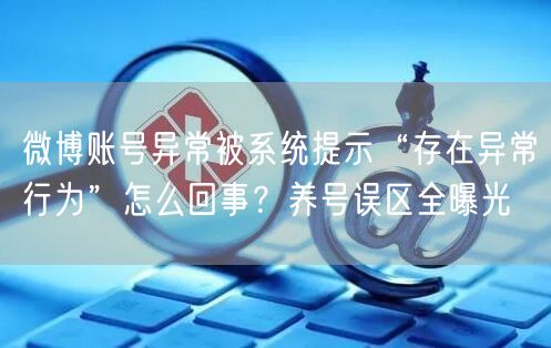 微博账号异常被系统提示“存在异常行为”怎么回事？养号误区全曝光