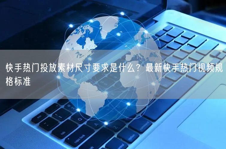 快手热门投放素材尺寸要求是什么?最新快手热门视频规格标准