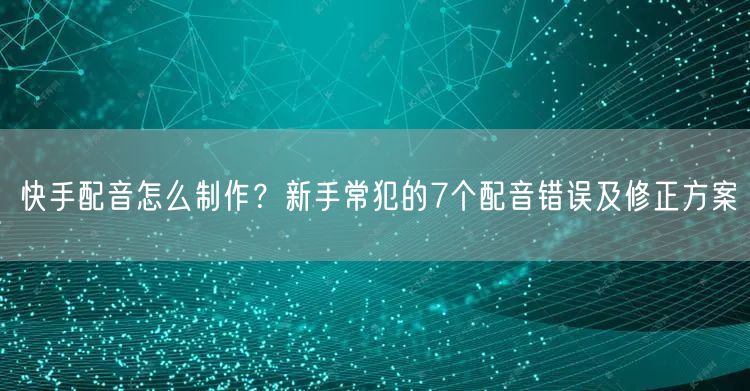 快手配音怎么制作?新手常犯的7个配音错误及修正方案