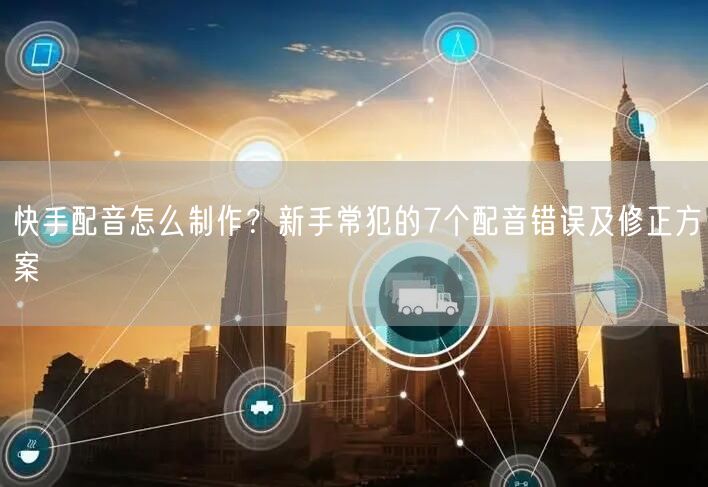 快手配音怎么制作?新手常犯的7个配音错误及修正方案