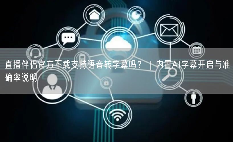 直播伴侣官方下载支持语音转字幕吗?|内置AI字幕开启与准确率说明
