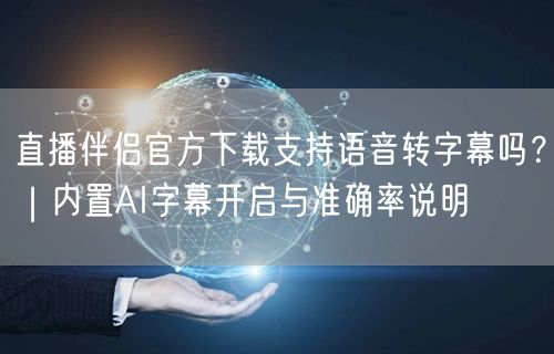 直播伴侣官方下载支持语音转字幕吗?|内置AI字幕开启与准确率说明