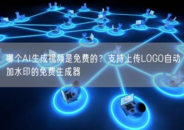 哪个AI生成视频是免费的?支持上传LOGO自动加水印的免费生成器