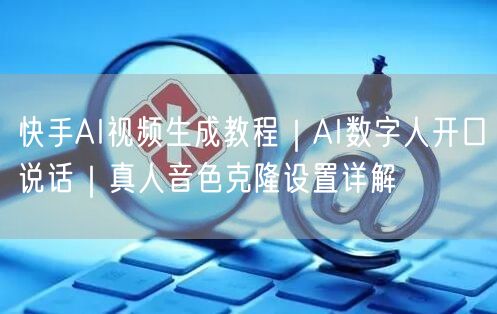 快手AI视频生成教程|AI数字人开口说话|真人音色克隆设置详解