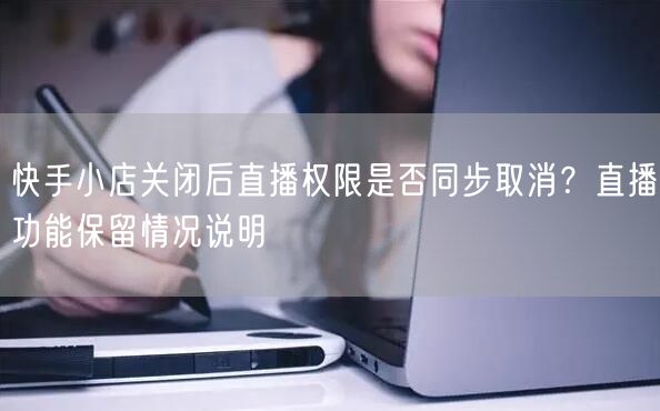 快手小店关闭后直播权限是否同步取消?直播功能保留情况说明