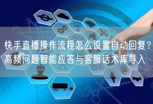 快手直播操作流程怎么设置自动回复?高频问题智能应答与客服话术库导入